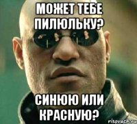 Может тебе пилюльку? Синюю или красную?