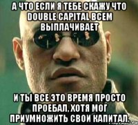 а что если я тебе скажу что Double Capital всем выплачивает и ты все это время просто проебал, хотя мог приумножить свои капитал.