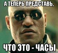 А теперь представь, что это - Часы