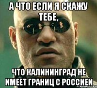 а что если я скажу тебе, что Калининград не имеет границ с Россией