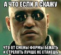 А что если я скажу что от смены формы бежать и стрелять лучше не станешь