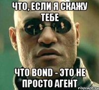 что, если я скажу тебе что bond - это не просто агент