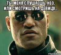 Ты меня слушаешь, НЕО, или смотришь на девицу... 