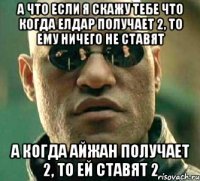 А что если я скажу тебе что когда Елдар получает 2, то ему ничего не ставят а когда Айжан получает 2, то ей ставят 2