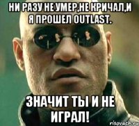 Ни разу не умер,не кричал,и я прошел Outlast. Значит ты и не играл!