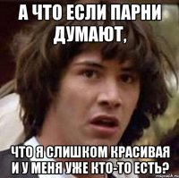 а что если парни думают, что я слишком красивая и у меня уже кто-то есть?