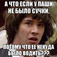 а что если у паши не было сучки, потому что ее некуда было водить???