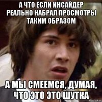 а что если инсайдер реально набрал просмотры таким образом а мы смеемся, думая, что это это шутка