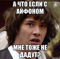 а что если с айфоном мне тоже не дадут?