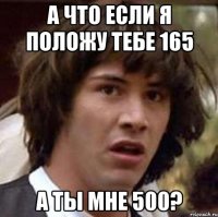 а что если я положу тебе 165 а ты мне 500?