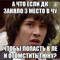 а что если дк заняло 3 место в чу чтобы попасть в ле и отомстить тюну?