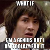 what if i'm a genius but i am toolazy for it.