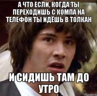 а что если, когда ты переходишь с компа на телефон ты идёшь в толкан и сидишь там до утро