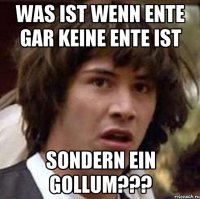 was ist wenn ente gar keine ente ist sondern ein gollum???