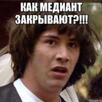 как медиант закрывают?!!! 