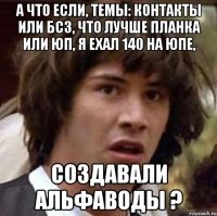 а что если, темы: контакты или бсз, что лучше планка или юп, я ехал 140 на юпе, создавали альфаводы ?