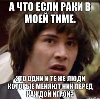 а что если раки в моей тиме. это одни и те же люди которые меняют ник перед каждой игрой?