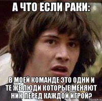 а что если раки: в моей команде это одни и те же люди которые меняют ник перед каждой игрой?