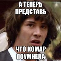 а теперь представь что комар поумнела