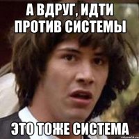 а вдруг, идти против системы это тоже система