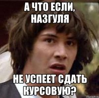 а что если, назгуля не успеет сдать курсовую?