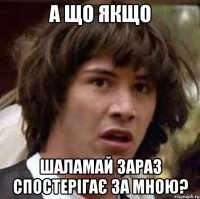 а що якщо шаламай зараз спостерігає за мною?