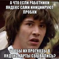 а что если работники яндекс сами инициируют пробки чтобы их прогнозы в яндекс.карты сбывались?