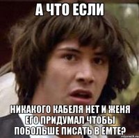 а что если никакого кабеля нет и Женя его придумал чтобы побольше писать в ЕМТЕ?