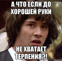 А что если до хорошей руки не хватает терпения?!