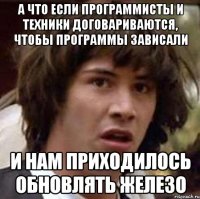 А что если программисты и техники договариваются, чтобы программы зависали и нам приходилось обновлять железо