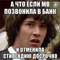 а что если мв позвонила в банк и отменила стипендию досрочно