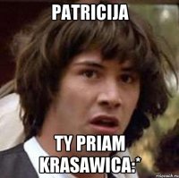 Patricija ty priam krasawica:*