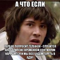 А что если Лера не попросит телефон - случится апокалипсис,временной континуум нарушится и мы все будем гореть в аду?