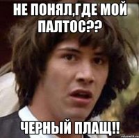 НЕ ПОНЯЛ,ГДЕ МОЙ ПАЛТОС?? ЧЕРНЫЙ ПЛАЩ!!