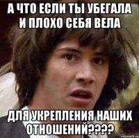 А ЧТО ЕСЛИ ТЫ УБЕГАЛА И ПЛОХО СЕБЯ ВЕЛА ДЛЯ УКРЕПЛЕНИЯ НАШИХ ОТНОШЕНИЙ????