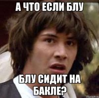 А ЧТО ЕСЛИ БЛУ БЛУ СИДИТ НА БАКЛЕ?