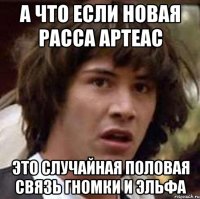 А что если новая расса Артеас Это случайная половая связь Гномки и Эльфа