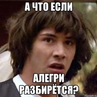 А что если Алегри разбирётся?