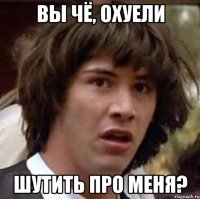 вы чё, охуели шутить про меня?