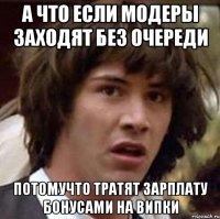 А что если модеры заходят без очереди потомучто тратят зарплату бонусами на випки