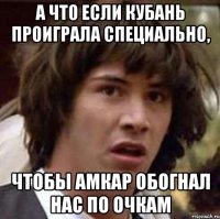 а что если кубань проиграла специально, чтобы амкар обогнал нас по очкам