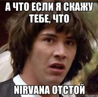 а что если я скажу тебе, что NIRVANA отстой