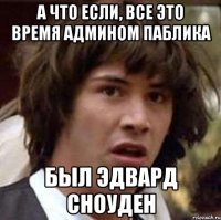 А что если, все это время админом паблика был Эдвард Сноуден