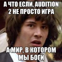 А что если, Audition 2 не просто игра а мир, в котором мы боги