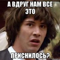 А вдруг нам все это Приснилось?