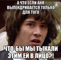 А что если Аня выпендривается только для того Что-бы мы тыкали этим ей в лицо?!