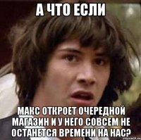 А что если Макс откроет очередной магазин и у него совсем не останется времени на нас?