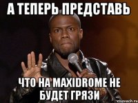 а теперь представь что на maxidrome не будет грязи