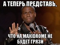 а теперь представь, что на maxidrome не будет грязи