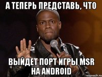 А теперь представь, что выйдет порт игры MSR на Android